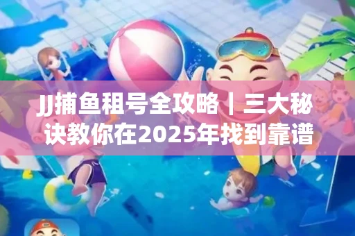 JJ捕鱼租号全攻略｜三大秘诀教你在2025年找到靠谱渠道