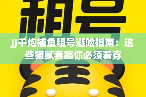 JJ千炮捕鱼租号避险指南：这些猫腻套路你必须看穿
